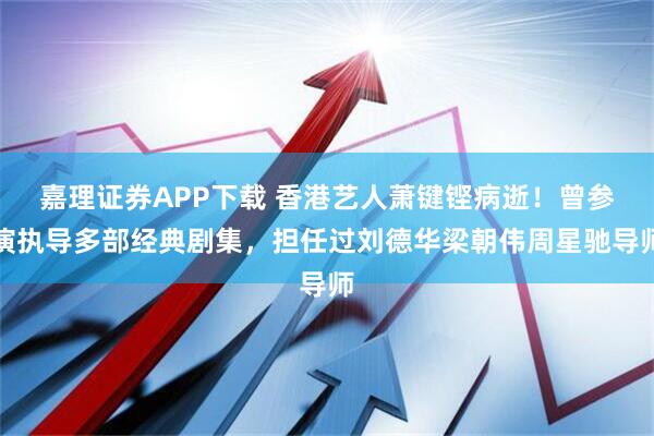 嘉理证券APP下载 香港艺人萧键铿病逝！曾参演执导多部经典剧集，担任过刘德华梁朝伟周星驰导师