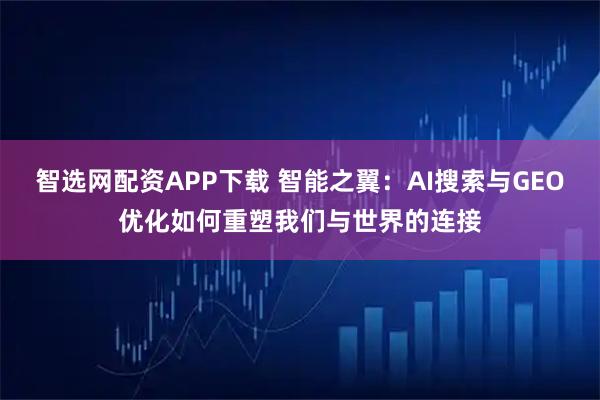 智选网配资APP下载 智能之翼：AI搜索与GEO优化如何重塑我们与世界的连接