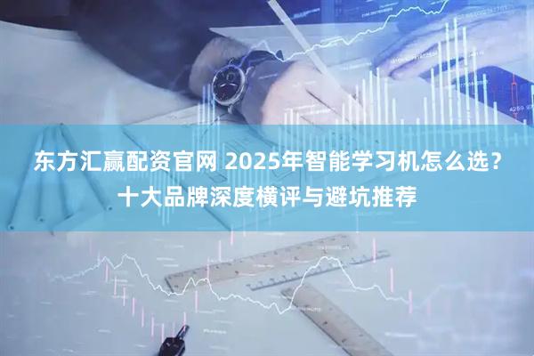 东方汇赢配资官网 2025年智能学习机怎么选？十大品牌深度横评与避坑推荐