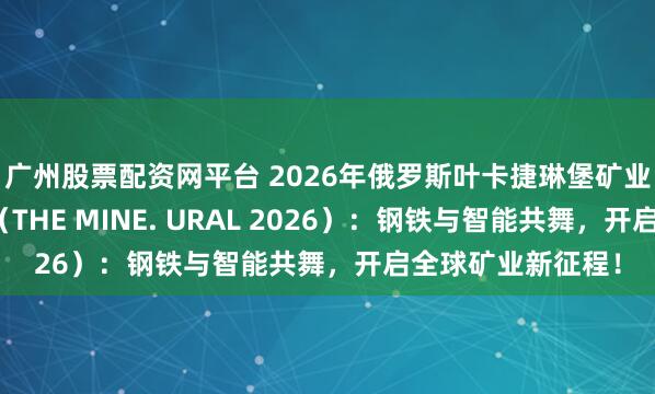 广州股票配资网平台 2026年俄罗斯叶卡捷琳堡矿业展｜矿山机械展（THE MINE. URAL 2026）：钢铁与智能共舞，开启全球矿业新征程！