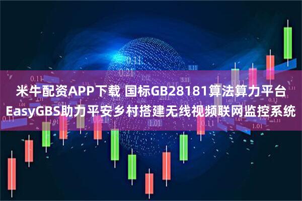 米牛配资APP下载 国标GB28181算法算力平台EasyGBS助力平安乡村搭建无线视频联网监控系统