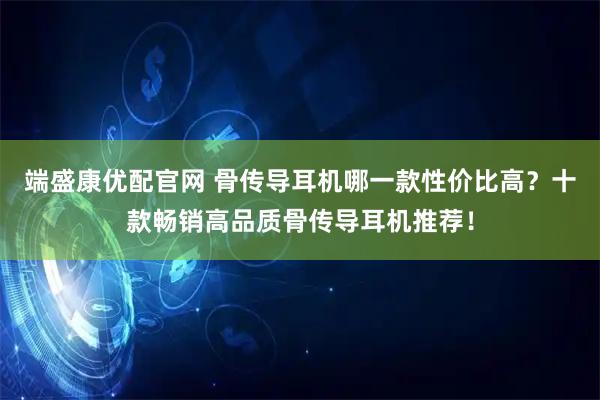 端盛康优配官网 骨传导耳机哪一款性价比高？十款畅销高品质骨传导耳机推荐！