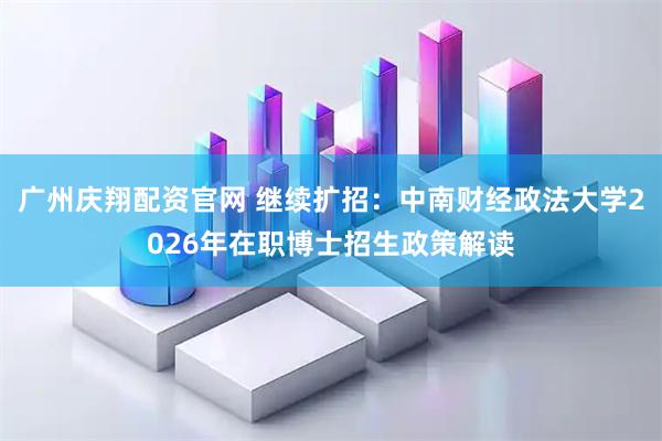 广州庆翔配资官网 继续扩招：中南财经政法大学2026年在职博士招生政策解读