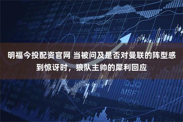 明福今投配资官网 当被问及是否对曼联的阵型感到惊讶时，狼队主帅的犀利回应