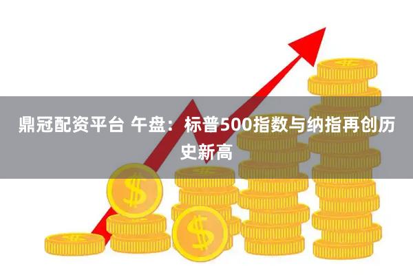 鼎冠配资平台 午盘：标普500指数与纳指再创历史新高