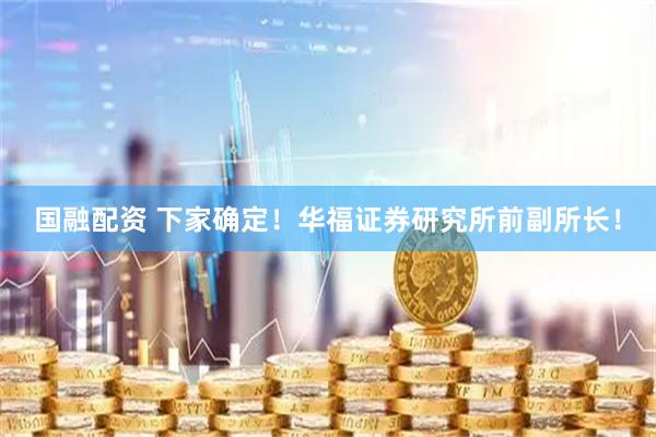 国融配资 下家确定！华福证券研究所前副所长！