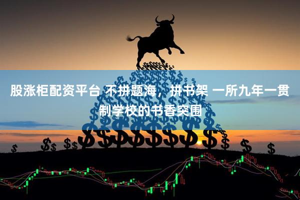 股涨柜配资平台 不拼题海，拼书架 一所九年一贯制学校的书香突围