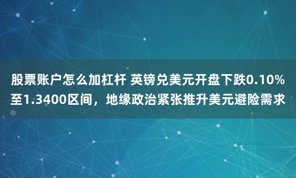 股票账户怎么加杠杆 英镑兑美元开盘下跌0.10%至1.3400区间，地缘政治紧张推升美元避险需求