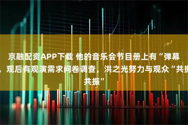 京融配资APP下载 他的音乐会节目册上有“弹幕”，观后有观演需求问卷调查，洪之光努力与观众“共振”