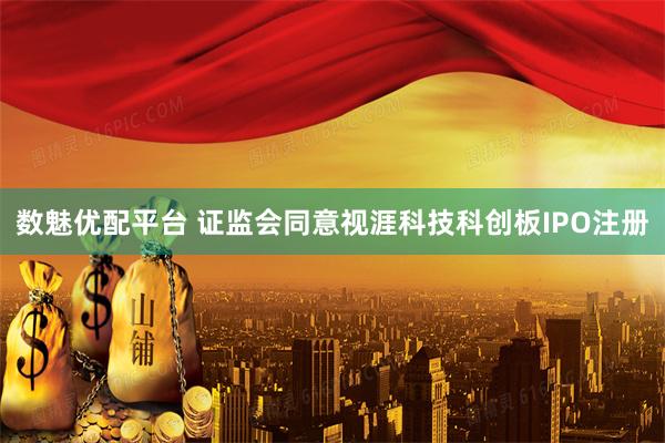 数魅优配平台 证监会同意视涯科技科创板IPO注册