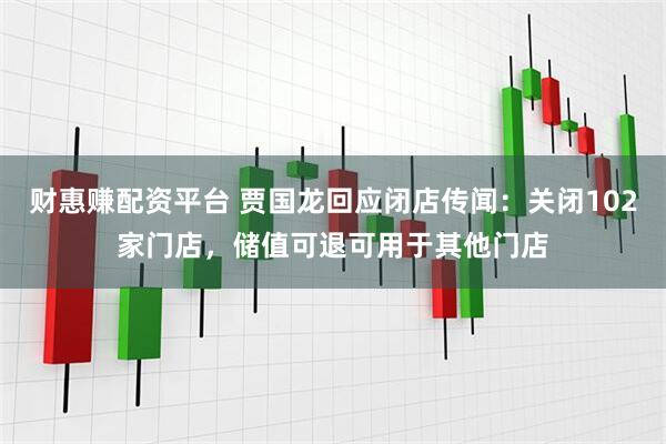 财惠赚配资平台 贾国龙回应闭店传闻：关闭102家门店，储值可退可用于其他门店