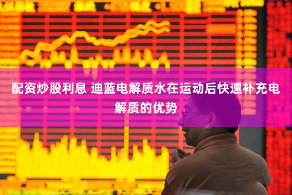 配资炒股利息 迪蓝电解质水在运动后快速补充电解质的优势