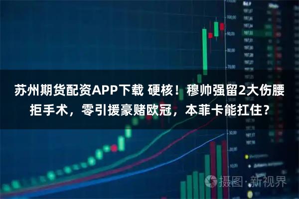 苏州期货配资APP下载 硬核！穆帅强留2大伤腰拒手术，零引援豪赌欧冠，本菲卡能扛住？
