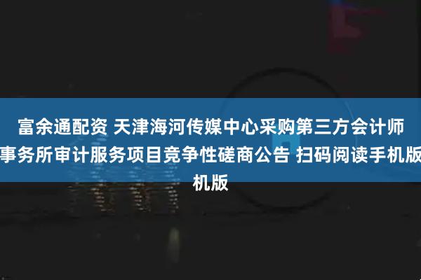 富余通配资 天津海河传媒中心采购第三方会计师事务所审计服务项目竞争性磋商公告 扫码阅读手机版