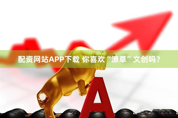 配资网站APP下载 你喜欢“潦草”文创吗？