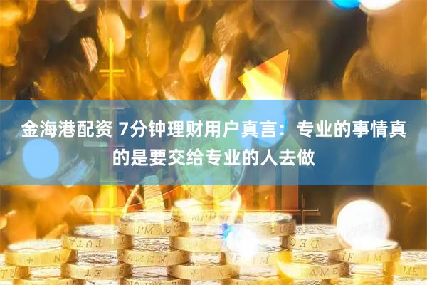 金海港配资 7分钟理财用户真言：专业的事情真的是要交给专业的人去做