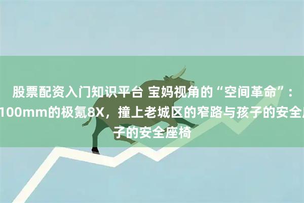 股票配资入门知识平台 宝妈视角的“空间革命”：当5100mm的极氪8X，撞上老城区的窄路与孩子的安全座椅