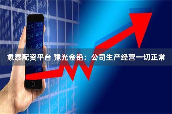 象泰配资平台 豫光金铅：公司生产经营一切正常
