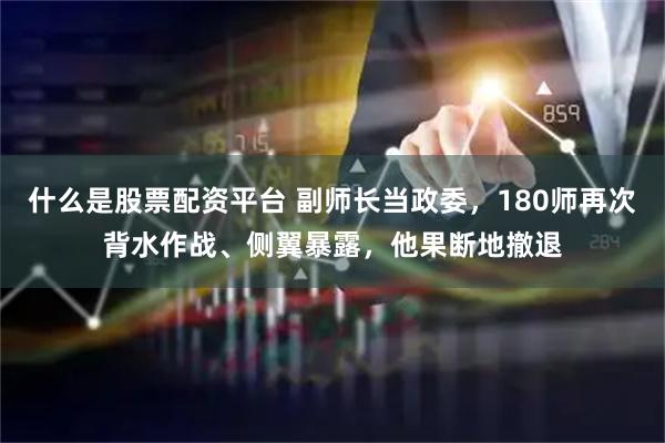 什么是股票配资平台 副师长当政委，180师再次背水作战、侧翼暴露，他果断地撤退
