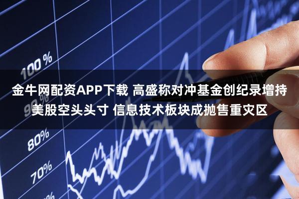 金牛网配资APP下载 高盛称对冲基金创纪录增持美股空头头寸 信息技术板块成抛售重灾区