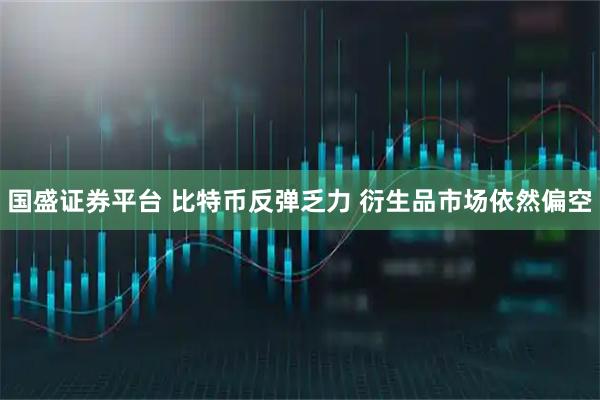国盛证券平台 比特币反弹乏力 衍生品市场依然偏空