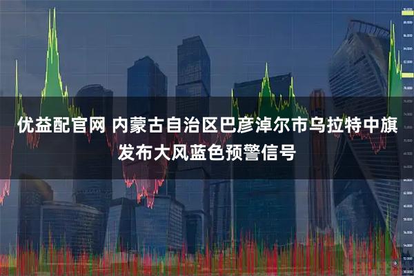 优益配官网 内蒙古自治区巴彦淖尔市乌拉特中旗发布大风蓝色预警信号
