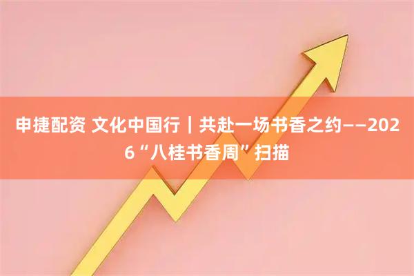申捷配资 文化中国行｜共赴一场书香之约——2026“八桂书香周”扫描