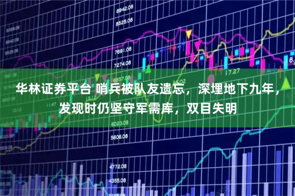 华林证券平台 哨兵被队友遗忘，深埋地下九年，发现时仍坚守军需库，双目失明