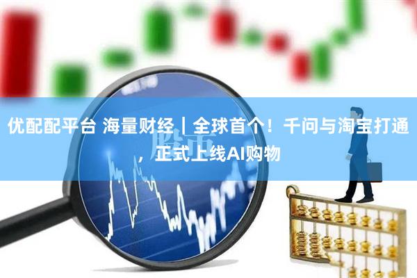 优配配平台 海量财经｜全球首个！千问与淘宝打通，正式上线AI购物